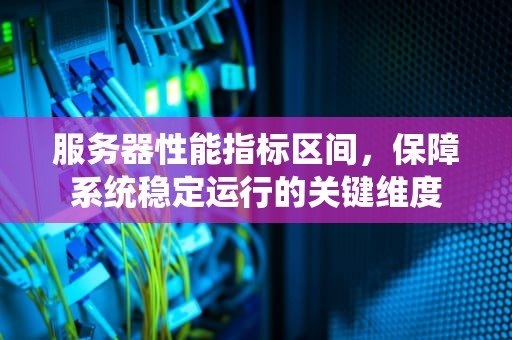 服务器性能指标区间，保障系统稳定运行的关键维度
