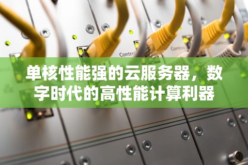 单核性能强的云服务器，数字时代的高性能计算利器