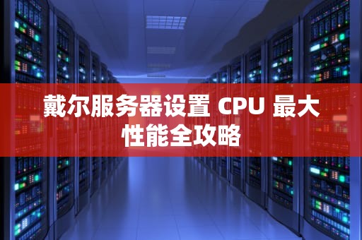戴尔服务器设置 CPU 最大性能全攻略