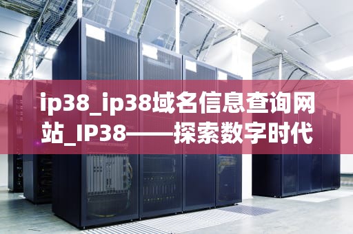 ip38_ip38域名信息查询网站_IP38——探索数字时代的新机遇