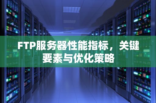 FTP服务器性能指标，关键要素与优化策略