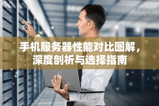手机服务器性能对比图解，深度剖析与选择指南