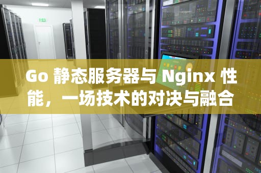 Go 静态服务器与 Nginx 性能，一场技术的对决与融合