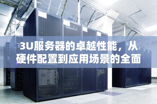 3U服务器的卓越性能，从硬件配置到应用场景的全面解析