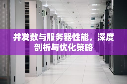 并发数与服务器性能，深度剖析与优化策略