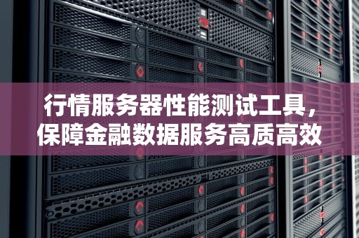 行情服务器性能测试工具，保障金融数据服务高质高效的利器