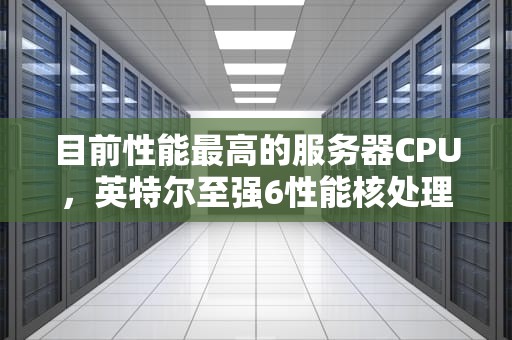 目前性能最高的服务器CPU，英特尔至强6性能核处理器