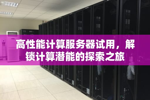 高性能计算服务器试用，解锁计算潜能的探索之旅