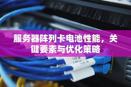 服务器阵列卡电池性能，关键要素与优化策略