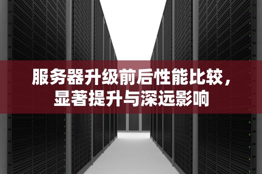 服务器升级前后性能比较，显著提升与深远影响