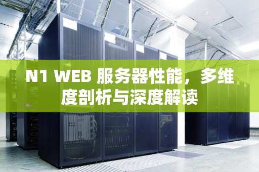 N1 WEB 服务器性能，多维度剖析与深度解读