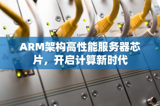 ARM架构高性能服务器芯片，开启计算新时代