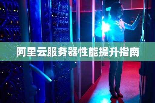 阿里云服务器性能提升指南