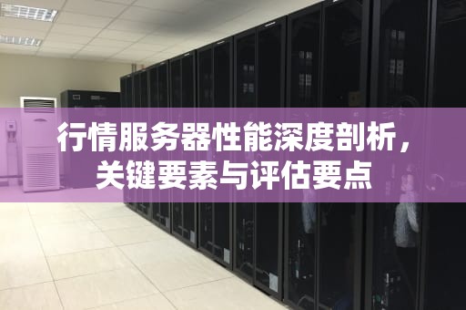 行情服务器性能深度剖析，关键要素与评估要点