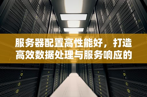 服务器配置高性能好，打造高效数据处理与服务响应的基石