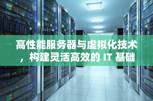 高性能服务器与虚拟化技术，构建灵活高效的 IT 基础设施