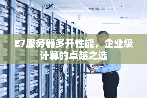 E7服务器多开性能，企业级计算的卓越之选