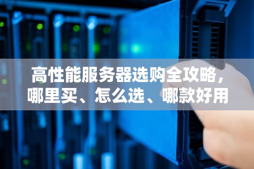 高性能服务器选购全攻略，哪里买、怎么选、哪款好用