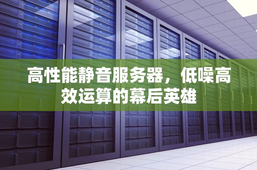 高性能静音服务器，低噪高效运算的幕后英雄