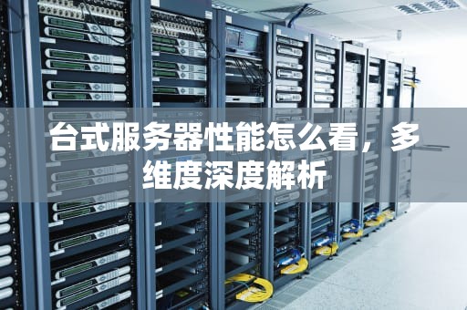 台式服务器性能怎么看，多维度深度解析