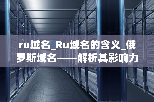 ru域名_Ru域名的含义_俄罗斯域名——解析其影响力与价值