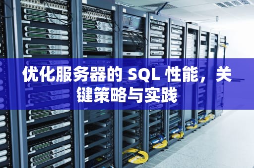 优化服务器的 SQL 性能，关键策略与实践