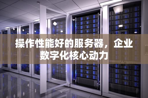 操作性能好的服务器，企业数字化核心动力