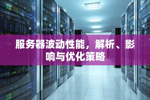服务器波动性能，解析、影响与优化策略