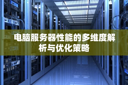 电脑服务器性能的多维度解析与优化策略