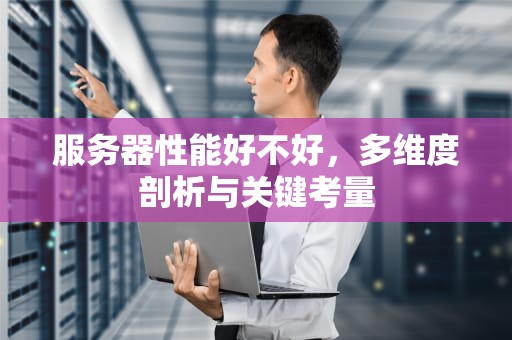 服务器性能好不好，多维度剖析与关键考量