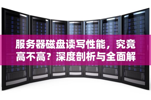 服务器磁盘读写性能，究竟高不高？深度剖析与全面解读