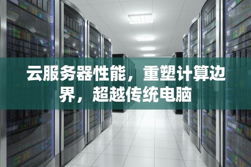 云服务器性能，重塑计算边界，超越传统电脑