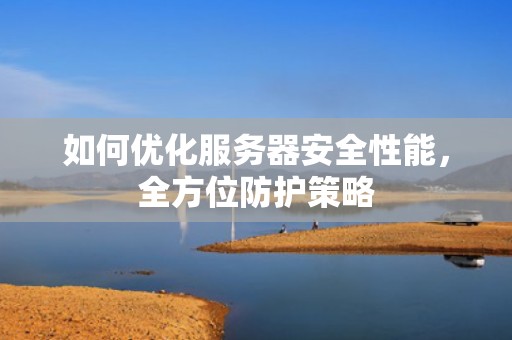 如何优化服务器安全性能，全方位防护策略