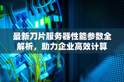 最新刀片服务器性能参数全解析，助力企业高效计算
