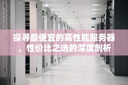 探寻最便宜的高性能服务器，性价比之选的深度剖析