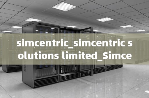 simcentric_simcentric solutions limited_Simcentric：引领现代仿真技术的创新力量