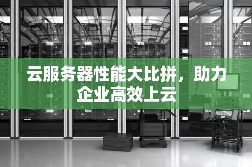 云服务器性能大比拼，助力企业高效上云