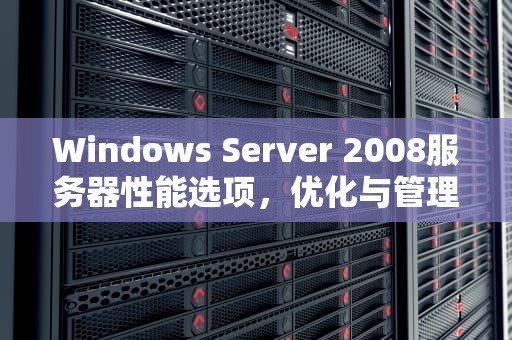Windows Server 2008服务器性能选项，优化与管理指南
