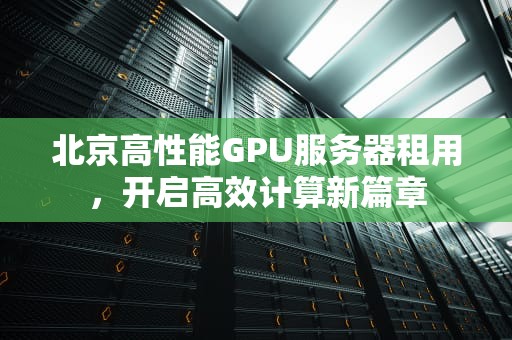 北京高性能GPU服务器租用，开启高效计算新篇章
