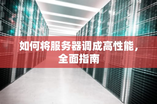 如何将服务器调成高性能，全面指南