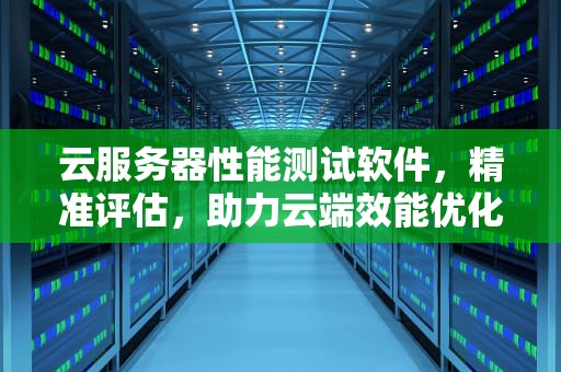 云服务器性能测试软件，精准评估，助力云端效能优化