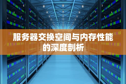 服务器交换空间与内存性能的深度剖析