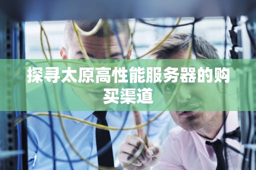 探寻太原高性能服务器的购买渠道