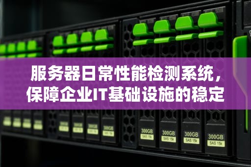 服务器日常性能检测系统，保障企业IT基础设施的稳定与高效