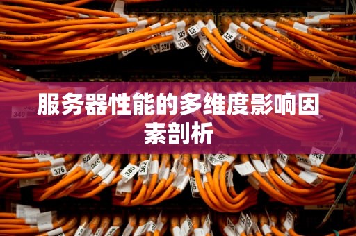 服务器性能的多维度影响因素剖析