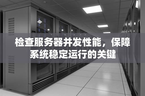 检查服务器并发性能，保障系统稳定运行的关键