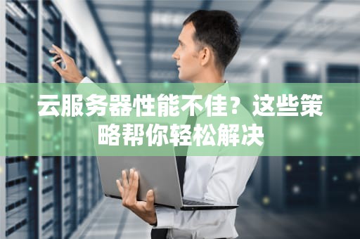 云服务器性能不佳？这些策略帮你轻松解决