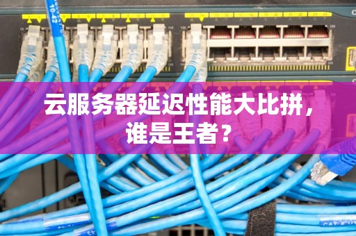 云服务器延迟性能大比拼，谁是王者？