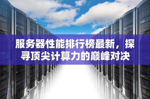 服务器性能排行榜最新，探寻顶尖计算力的巅峰对决