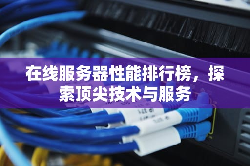 在线服务器性能排行榜，探索顶尖技术与服务